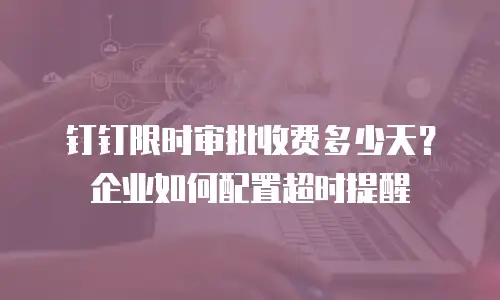 钉钉限时审批收费多少天？企业如何配置超时提醒