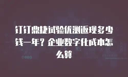 钉钉鼎捷试验优测返现多少钱一年？企业数字化成本怎么算