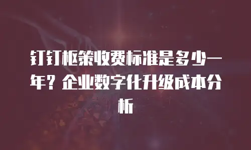 钉钉枢策收费标准是多少一年？企业数字化升级成本分析