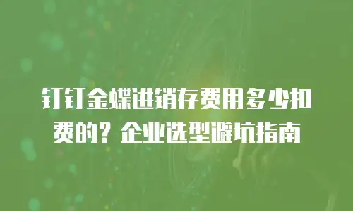 钉钉金蝶进销存费用多少扣费的？企业选型避坑指南