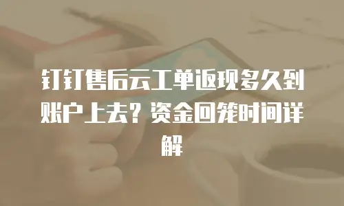 钉钉售后云工单返现多久到账户上去？资金回笼时间详解