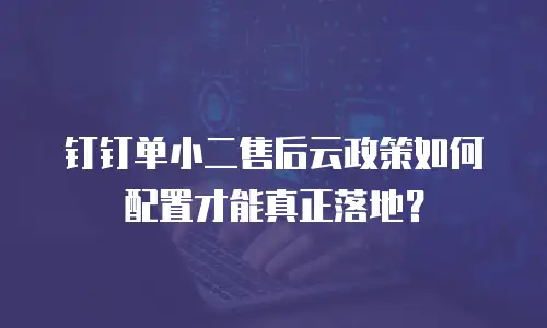 钉钉单小二售后云政策如何配置才能真正落地？
