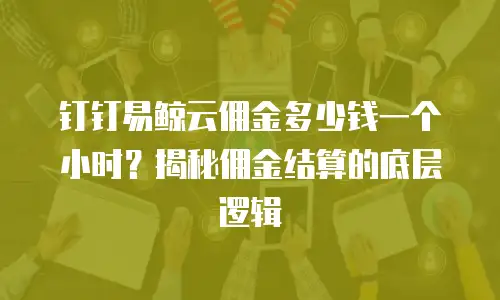 钉钉易鲸云佣金多少钱一个小时？揭秘佣金结算的底层逻辑