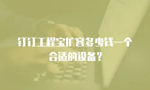 钉钉工程宝扩容多少钱一个合适的设备？