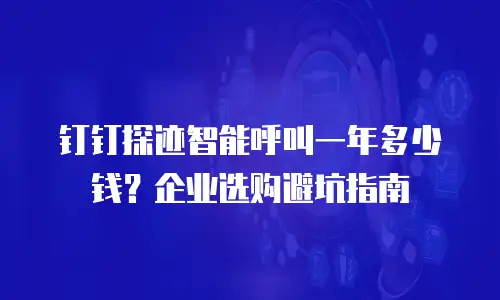 钉钉探迹智能呼叫一年多少钱？企业选购避坑指南
