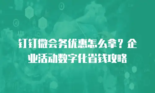 钉钉微会务优惠怎么拿？企业活动数字化省钱攻略