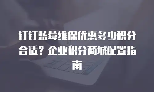 钉钉蓝莓维保优惠多少积分合适？企业积分商城配置指南