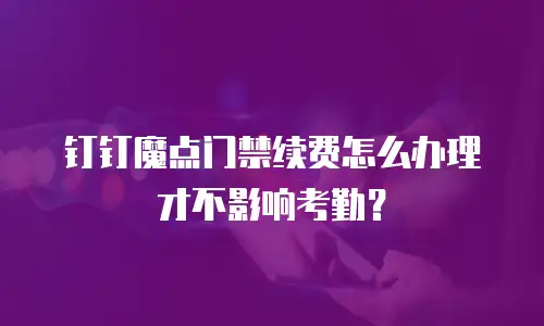 钉钉魔点门禁续费怎么办理才不影响考勤？