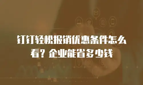 钉钉轻松报销优惠条件怎么看？企业能省多少钱
