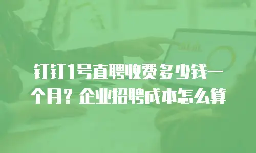 钉钉1号直聘收费多少钱一个月？企业招聘成本怎么算
