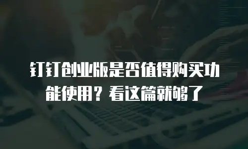 钉钉创业版是否值得购买功能使用？看这篇就够了