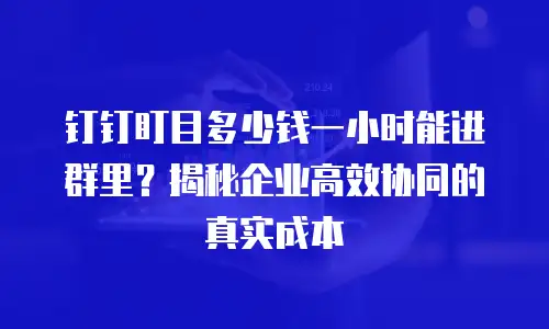 钉钉盯目多少钱一小时能进群里？揭秘企业高效协同的真实成本