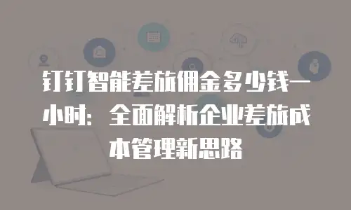钉钉智能差旅佣金多少钱一小时：全面解析企业差旅成本管理新思路