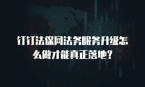 钉钉法保网法务服务升级怎么做才能真正落地？