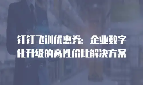 钉钉飞训优惠券：企业数字化升级的高性价比解决方案