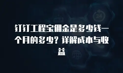 钉钉工程宝佣金是多少钱一个月的多少？详解成本与收益