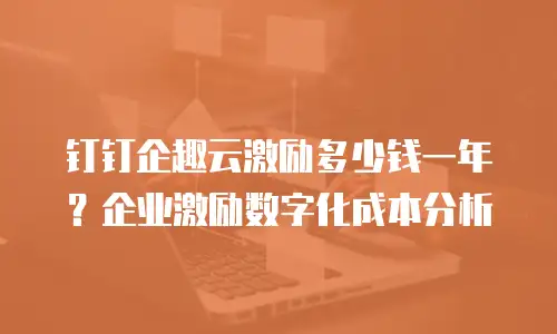 钉钉企趣云激励多少钱一年？企业激励数字化成本分析