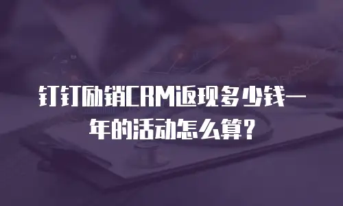 钉钉励销CRM返现多少钱一年的活动怎么算？