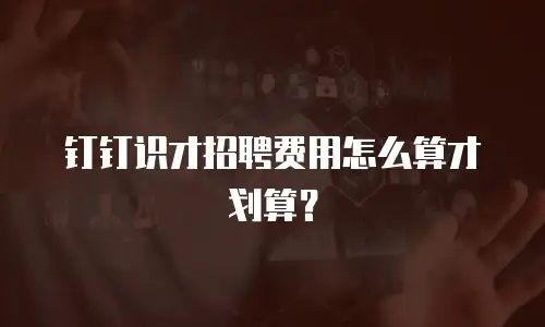 钉钉识才招聘费用怎么算才划算？