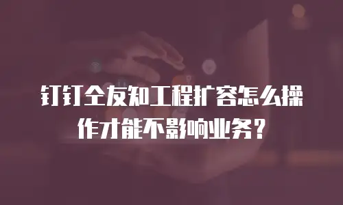 钉钉仝友知工程扩容怎么操作才能不影响业务？