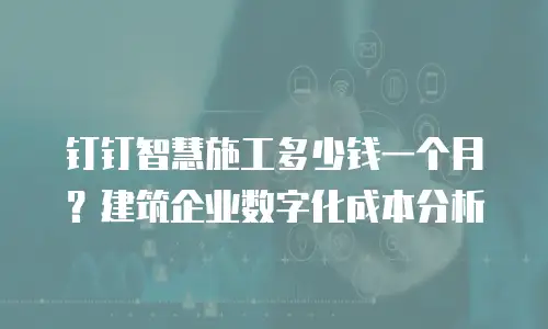 钉钉智慧施工多少钱一个月？建筑企业数字化成本分析
