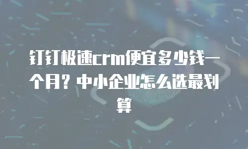 钉钉极速crm便宜多少钱一个月？中小企业怎么选最划算