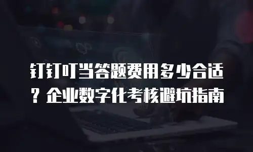 钉钉叮当答题费用多少合适？企业数字化考核避坑指南