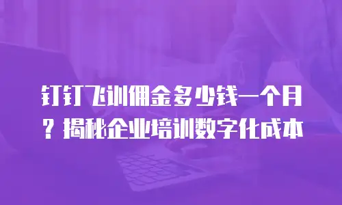 钉钉飞训佣金多少钱一个月？揭秘企业培训数字化成本