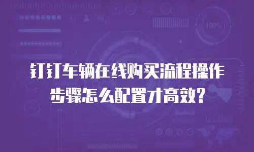 钉钉车辆在线购买流程操作步骤怎么配置才高效？