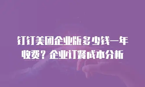 钉钉美团企业版多少钱一年收费？企业订餐成本分析