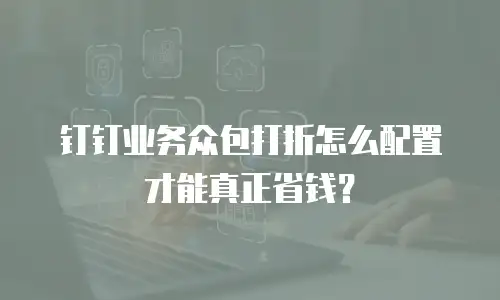 钉钉业务众包打折怎么配置才能真正省钱？