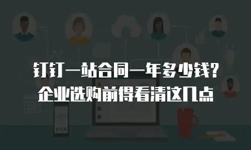 钉钉一站合同一年多少钱？企业选购前得看清这几点