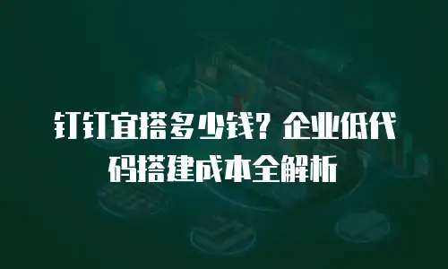 钉钉宜搭多少钱？企业低代码搭建成本全解析