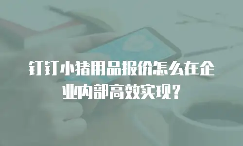 钉钉小猪用品报价怎么在企业内部高效实现？