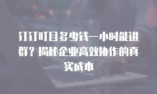 钉钉盯目多少钱一小时能进群？揭秘企业高效协作的真实成本