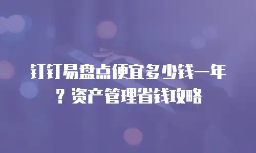 钉钉易盘点便宜多少钱一年？资产管理省钱攻略