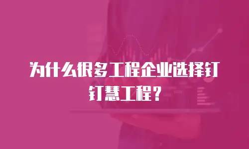为什么很多工程企业选择钉钉慧工程？