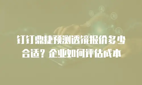 钉钉鼎捷预测透镜报价多少合适？企业如何评估成本