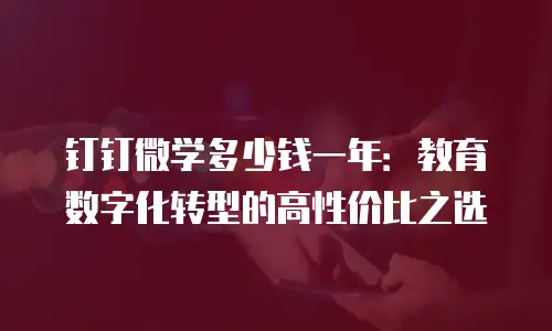 钉钉微学多少钱一年：教育数字化转型的高性价比之选
