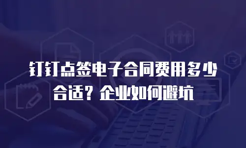 钉钉点签电子合同费用多少合适？企业如何避坑