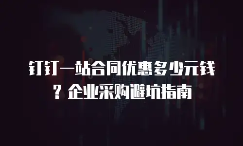 钉钉一站合同优惠多少元钱？企业采购避坑指南