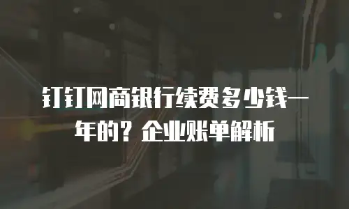 钉钉网商银行续费多少钱一年的？企业账单解析