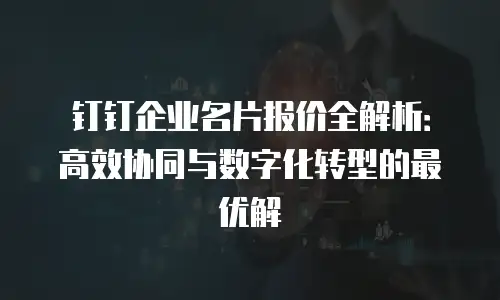钉钉企业名片报价全解析：高效协同与数字化转型的最优解