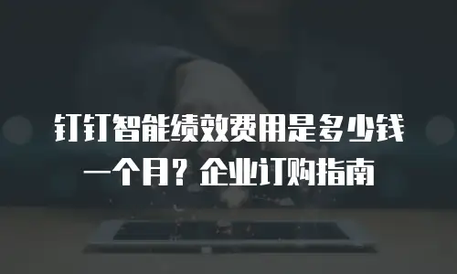 钉钉智能绩效费用是多少钱一个月？企业订购指南