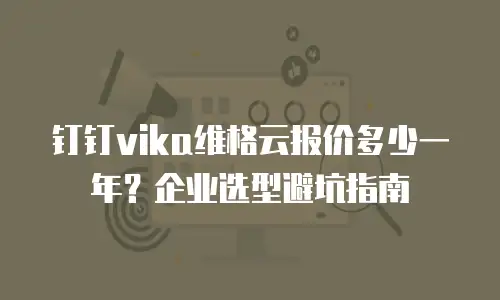 钉钉vika维格云报价多少一年？企业选型避坑指南