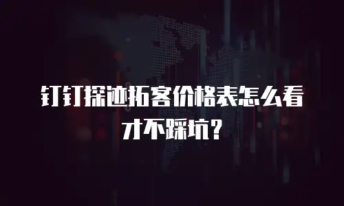 钉钉探迹拓客价格表怎么看才不踩坑？