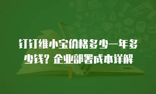 钉钉维小宝价格多少一年多少钱？企业部署成本详解