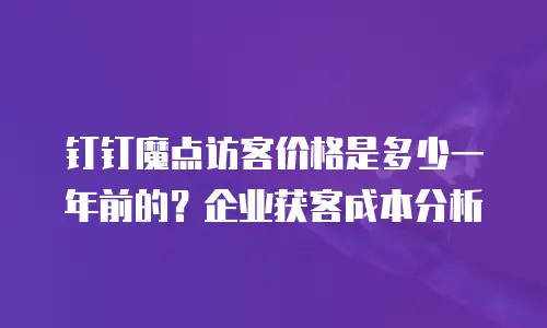 钉钉魔点访客价格是多少一年前的？企业获客成本分析