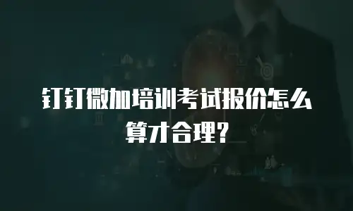钉钉微加培训考试报价怎么算才合理？
