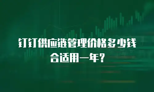 钉钉供应链管理价格多少钱合适用一年？